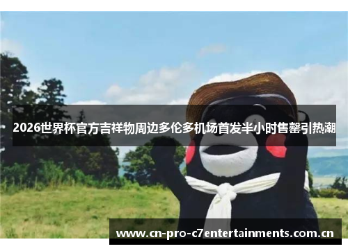 2026世界杯官方吉祥物周边多伦多机场首发半小时售罄引热潮