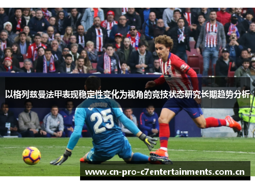 以格列兹曼法甲表现稳定性变化为视角的竞技状态研究长期趋势分析 以格列兹曼法甲表现稳定性变化为视角的竞技状态研究长期趋势分析