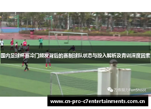 国内足球杯赛冷门频发背后的赛制球队状态与投入解析及青训深度因素