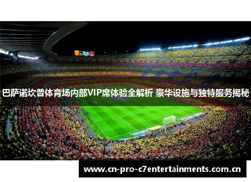 巴萨诺坎普体育场内部VIP席体验全解析 豪华设施与独特服务揭秘 巴萨诺坎普体育场内部VIP席体验全解析 豪华设施与独特服务揭秘