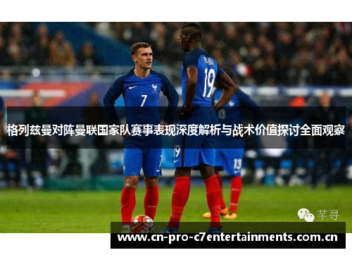 格列兹曼对阵曼联国家队赛事表现深度解析与战术价值探讨全面观察 格列兹曼对阵曼联国家队赛事表现深度解析与战术价值探讨全面观察