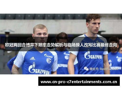 欧冠两回合博弈下赔率走势解析与临场换人改写比赛最终走向