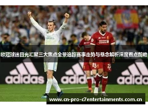 欧冠球迷目光汇聚三大焦点全景追踪赛事走势与悬念解析深度看点前瞻